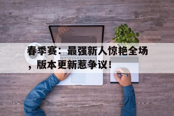 春季赛：最强新人惊艳全场，版本更新惹争议！路人王2025赛季极限竞技篮球赛新闻报道最新